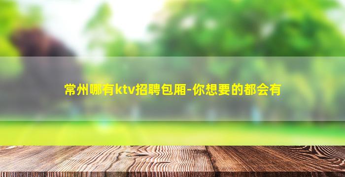 常州哪有ktv招聘包厢-你想要的都会有