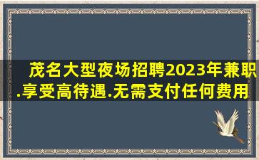 茂名大型夜场招聘2023年兼职.享受高待遇.无需支付任何费用